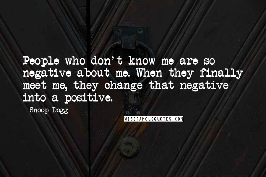Snoop Dogg Quotes: People who don't know me are so negative about me. When they finally meet me, they change that negative into a positive.