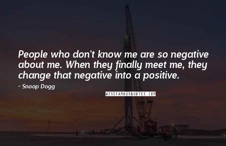 Snoop Dogg Quotes: People who don't know me are so negative about me. When they finally meet me, they change that negative into a positive.