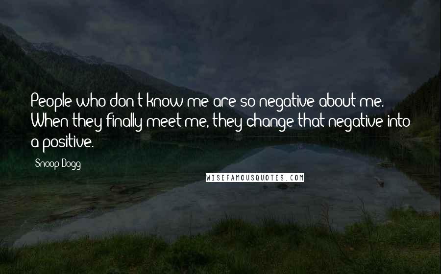 Snoop Dogg Quotes: People who don't know me are so negative about me. When they finally meet me, they change that negative into a positive.