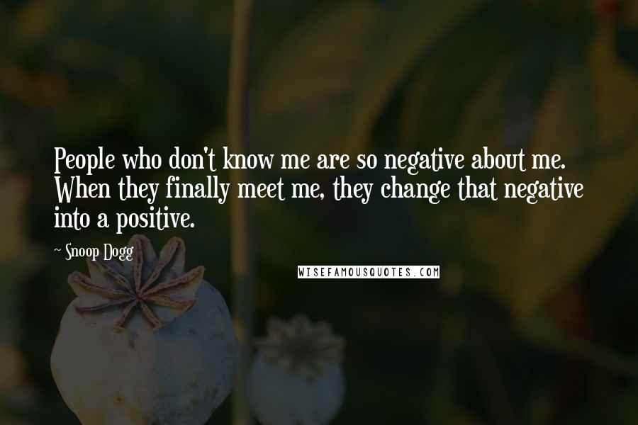 Snoop Dogg Quotes: People who don't know me are so negative about me. When they finally meet me, they change that negative into a positive.