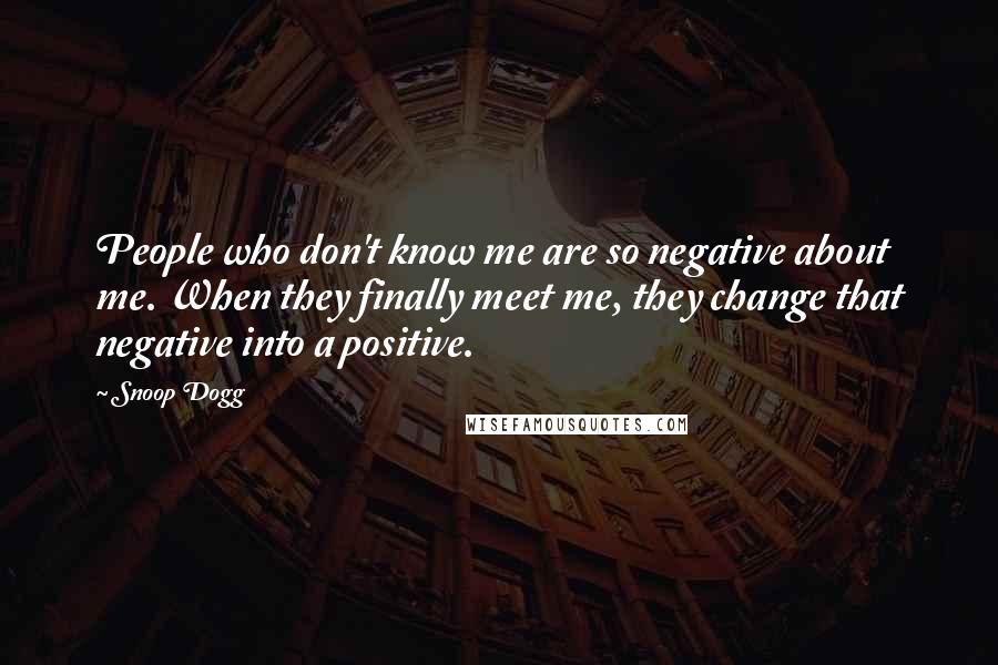 Snoop Dogg Quotes: People who don't know me are so negative about me. When they finally meet me, they change that negative into a positive.