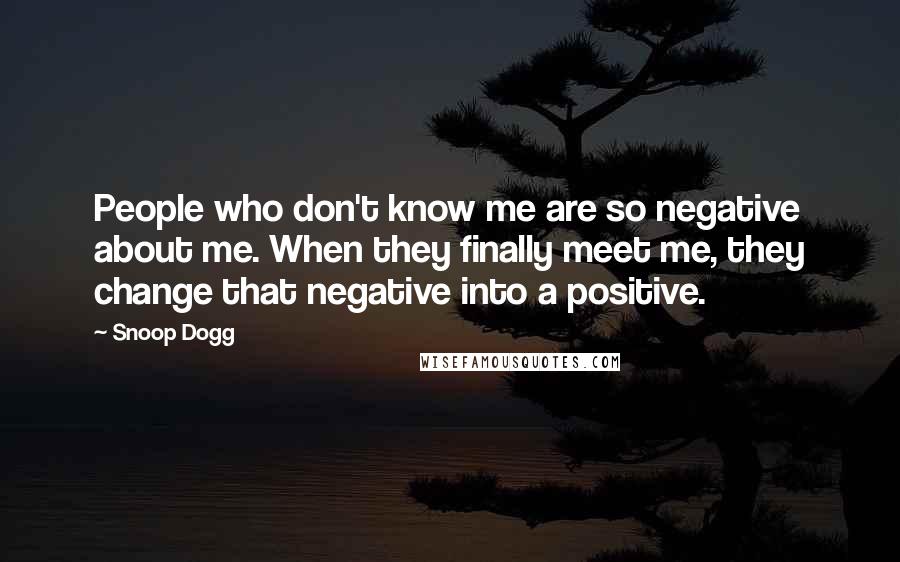 Snoop Dogg Quotes: People who don't know me are so negative about me. When they finally meet me, they change that negative into a positive.