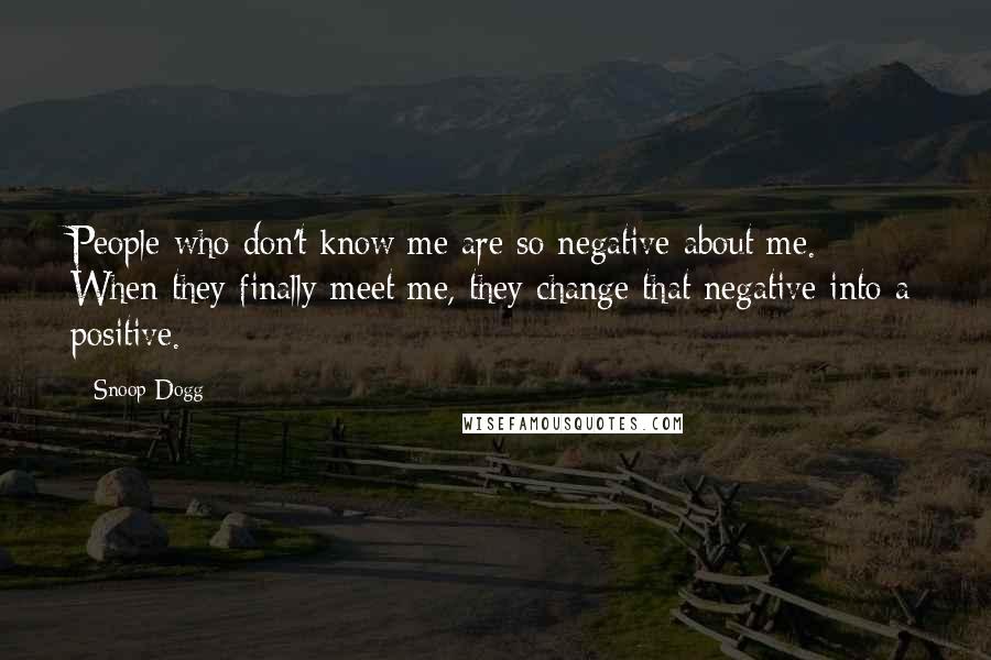 Snoop Dogg Quotes: People who don't know me are so negative about me. When they finally meet me, they change that negative into a positive.