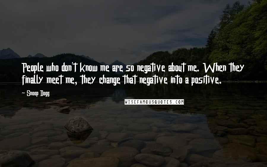 Snoop Dogg Quotes: People who don't know me are so negative about me. When they finally meet me, they change that negative into a positive.