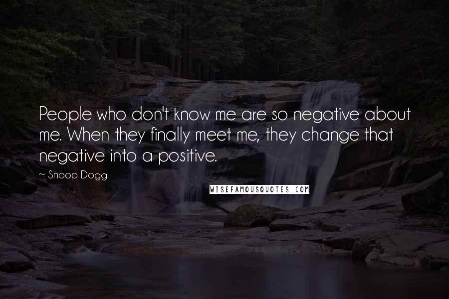 Snoop Dogg Quotes: People who don't know me are so negative about me. When they finally meet me, they change that negative into a positive.