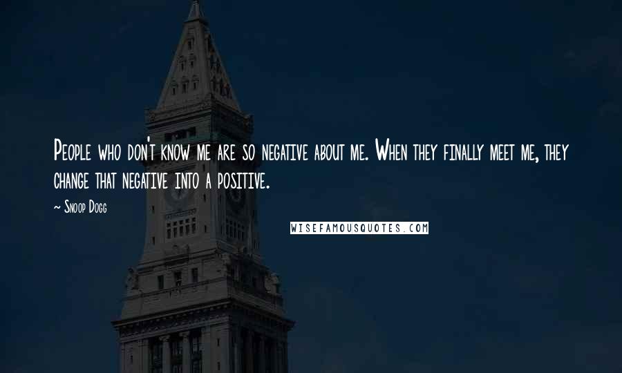 Snoop Dogg Quotes: People who don't know me are so negative about me. When they finally meet me, they change that negative into a positive.