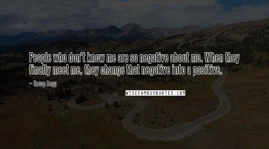 Snoop Dogg Quotes: People who don't know me are so negative about me. When they finally meet me, they change that negative into a positive.