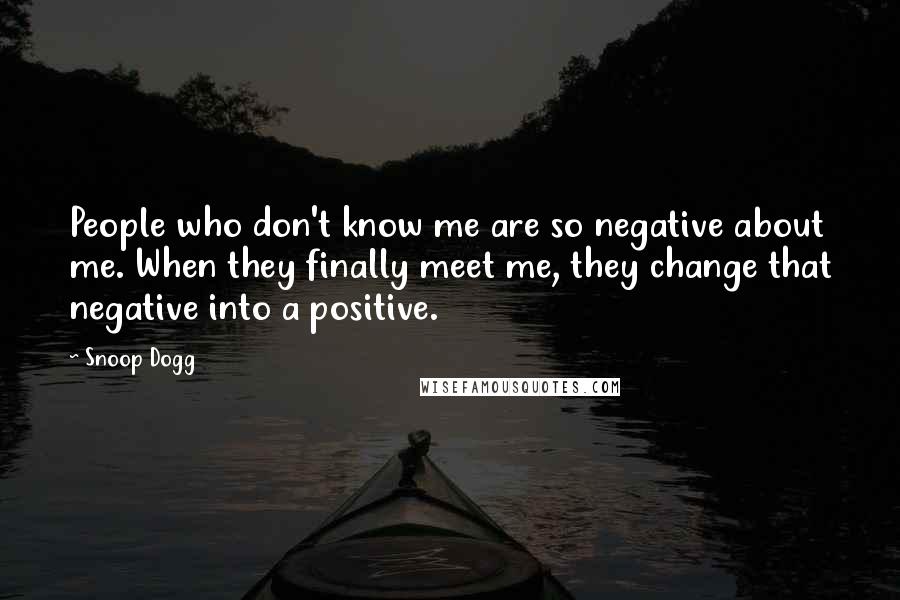 Snoop Dogg Quotes: People who don't know me are so negative about me. When they finally meet me, they change that negative into a positive.