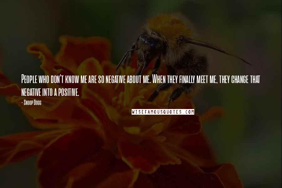 Snoop Dogg Quotes: People who don't know me are so negative about me. When they finally meet me, they change that negative into a positive.