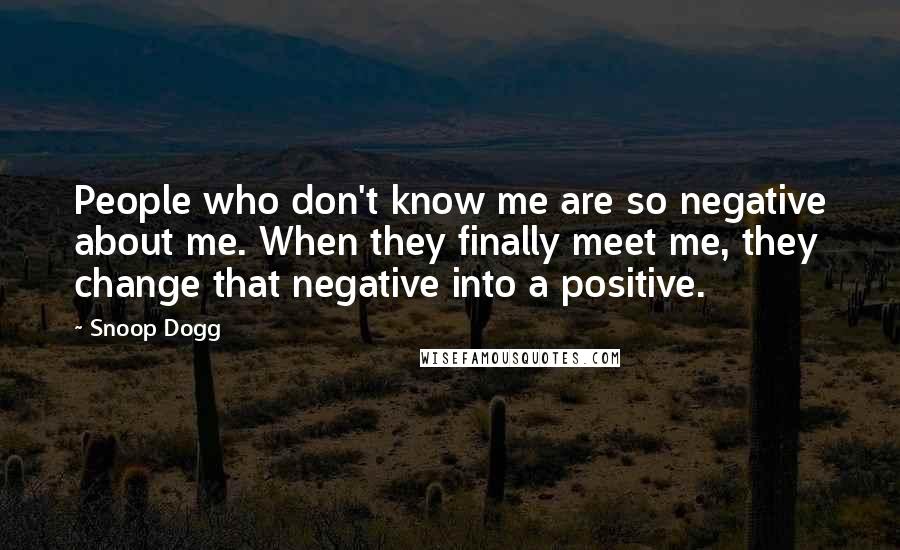 Snoop Dogg Quotes: People who don't know me are so negative about me. When they finally meet me, they change that negative into a positive.