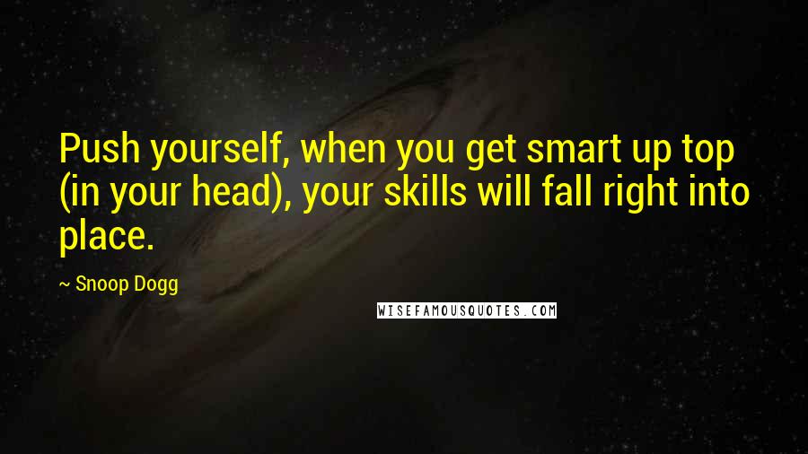 Snoop Dogg Quotes: Push yourself, when you get smart up top (in your head), your skills will fall right into place.