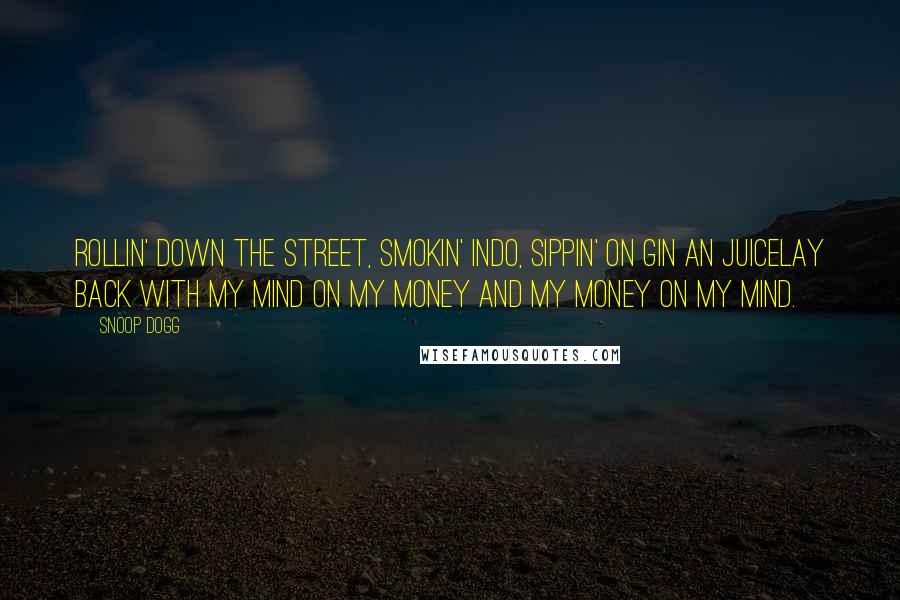 Snoop Dogg Quotes: Rollin' down the street, smokin' indo, sippin' on gin an juiceLay back with my mind on my money and my money on my mind.