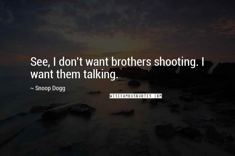 Snoop Dogg Quotes: See, I don't want brothers shooting. I want them talking.
