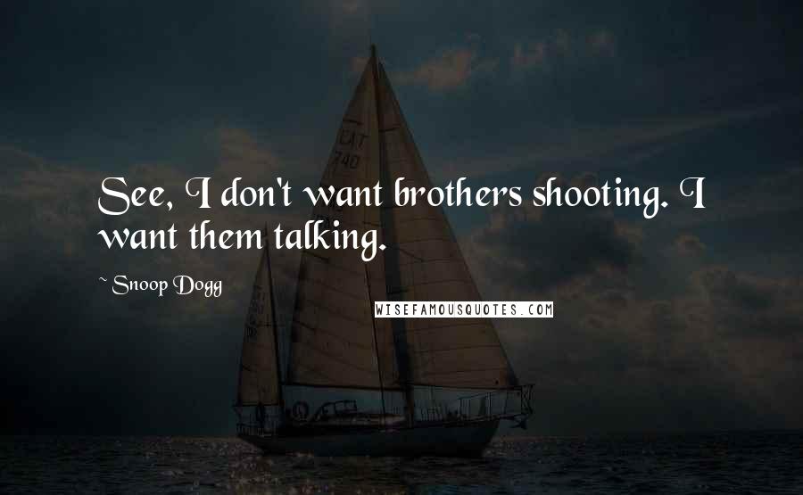Snoop Dogg Quotes: See, I don't want brothers shooting. I want them talking.