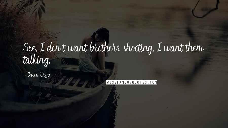 Snoop Dogg Quotes: See, I don't want brothers shooting. I want them talking.