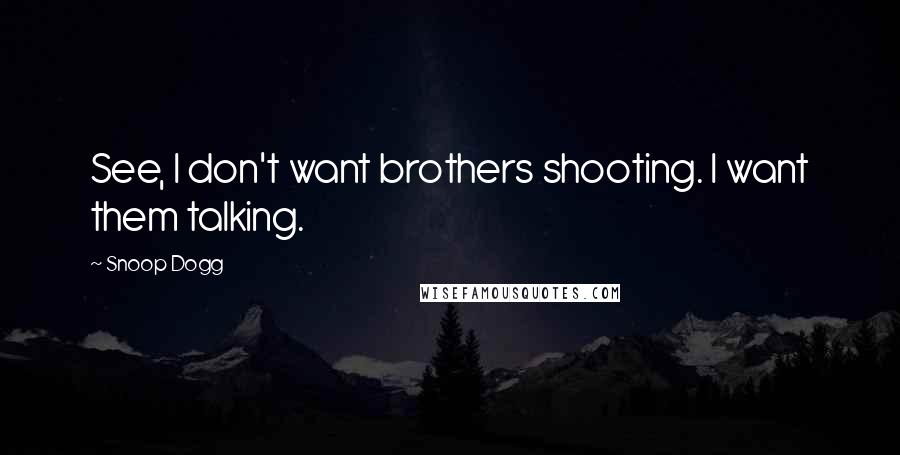 Snoop Dogg Quotes: See, I don't want brothers shooting. I want them talking.