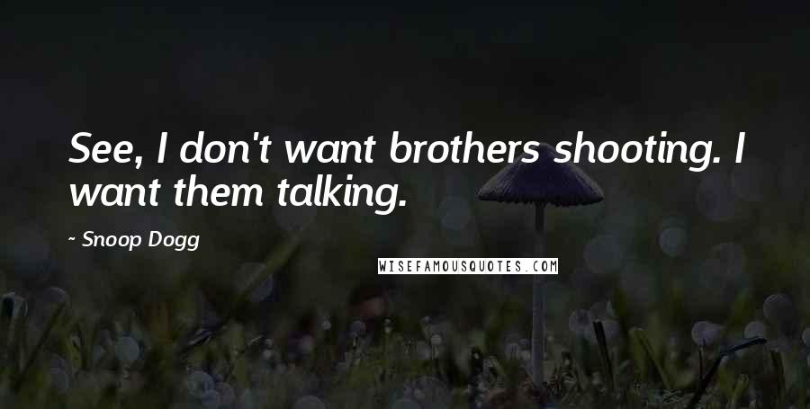 Snoop Dogg Quotes: See, I don't want brothers shooting. I want them talking.