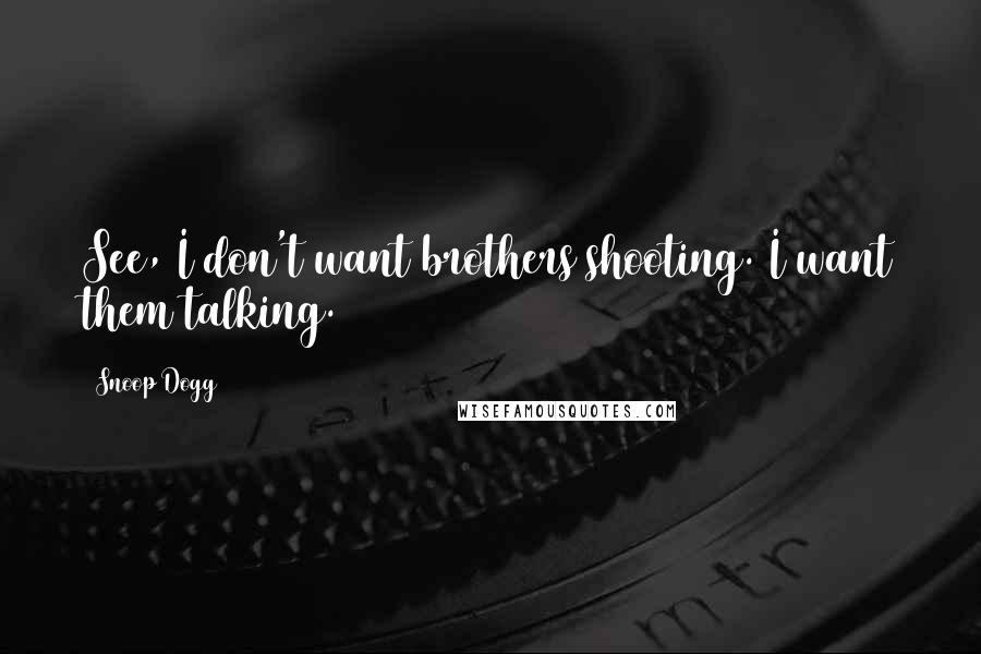 Snoop Dogg Quotes: See, I don't want brothers shooting. I want them talking.