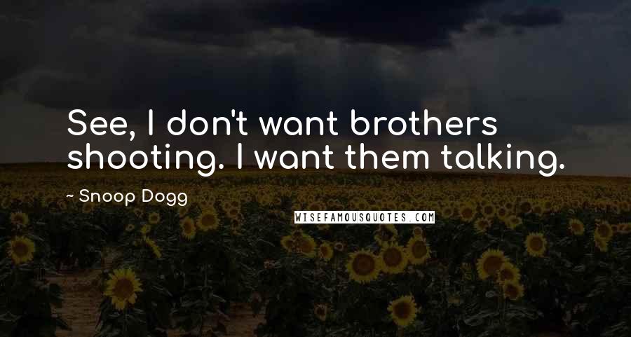 Snoop Dogg Quotes: See, I don't want brothers shooting. I want them talking.