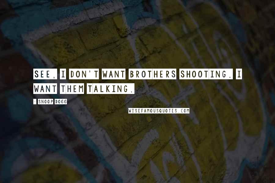 Snoop Dogg Quotes: See, I don't want brothers shooting. I want them talking.