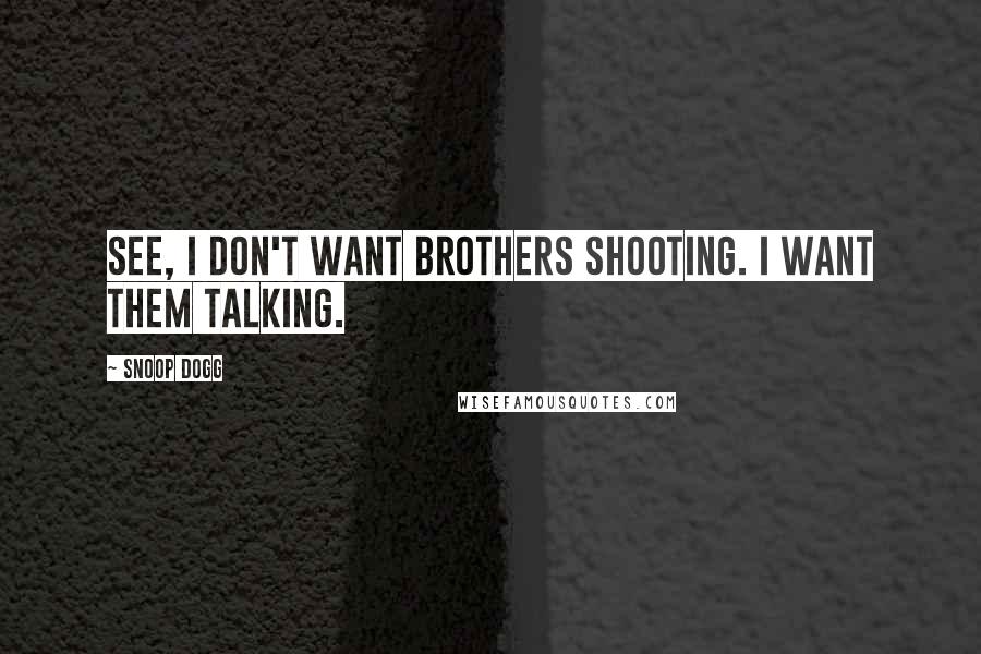 Snoop Dogg Quotes: See, I don't want brothers shooting. I want them talking.