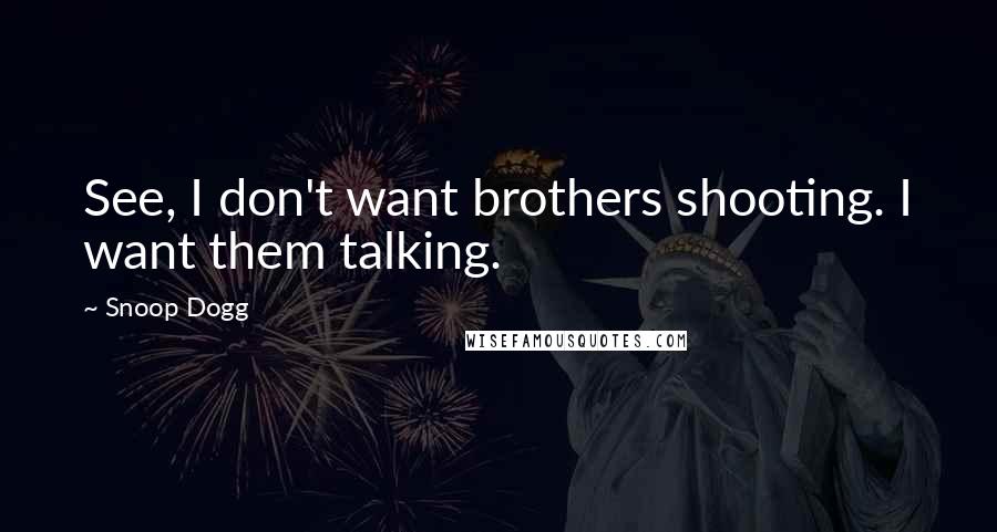 Snoop Dogg Quotes: See, I don't want brothers shooting. I want them talking.
