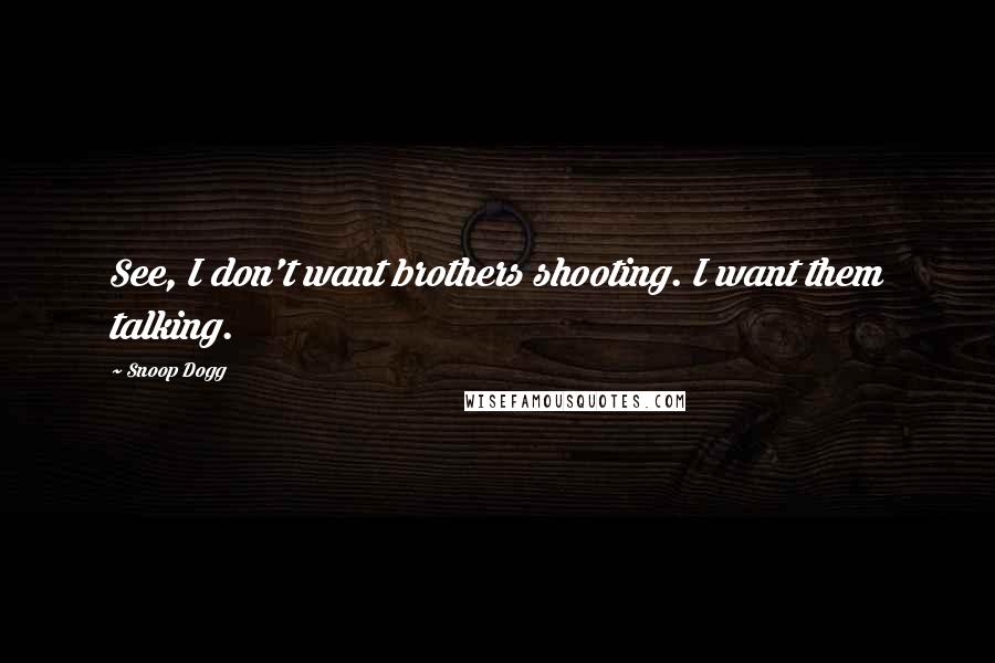 Snoop Dogg Quotes: See, I don't want brothers shooting. I want them talking.