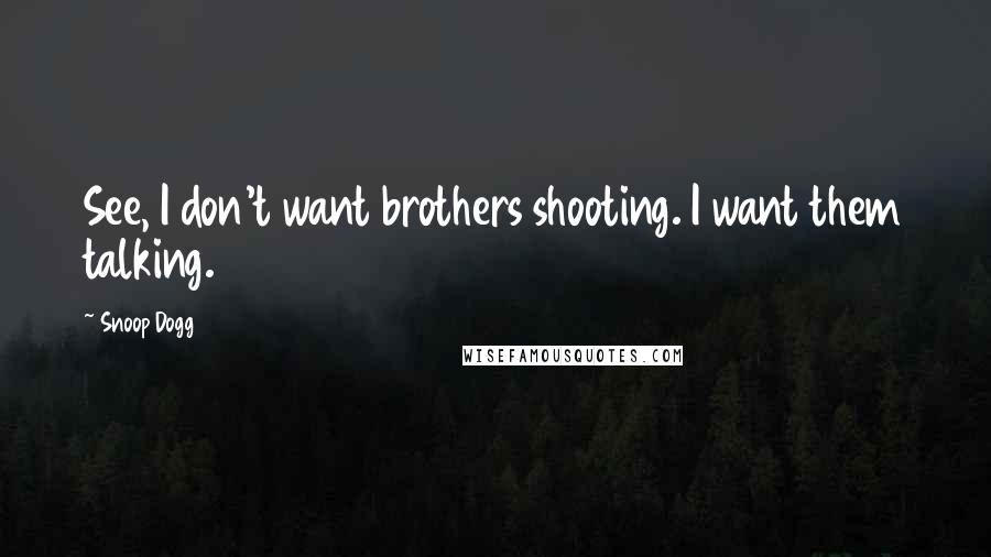 Snoop Dogg Quotes: See, I don't want brothers shooting. I want them talking.
