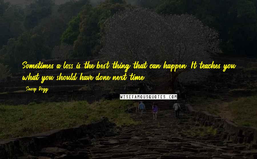 Snoop Dogg Quotes: Sometimes a loss is the best thing that can happen. It teaches you what you should have done next time.