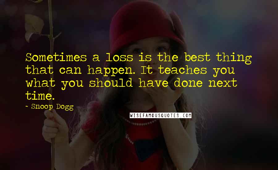 Snoop Dogg Quotes: Sometimes a loss is the best thing that can happen. It teaches you what you should have done next time.