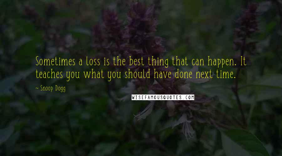 Snoop Dogg Quotes: Sometimes a loss is the best thing that can happen. It teaches you what you should have done next time.