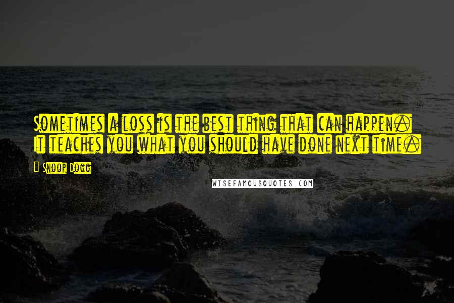 Snoop Dogg Quotes: Sometimes a loss is the best thing that can happen. It teaches you what you should have done next time.