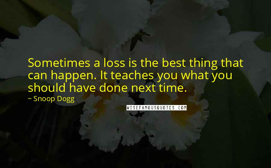 Snoop Dogg Quotes: Sometimes a loss is the best thing that can happen. It teaches you what you should have done next time.