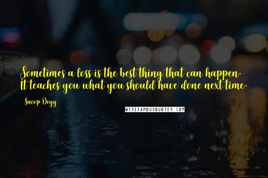 Snoop Dogg Quotes: Sometimes a loss is the best thing that can happen. It teaches you what you should have done next time.