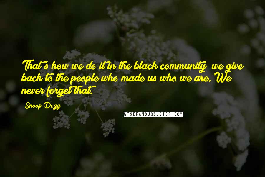 Snoop Dogg Quotes: That's how we do it in the black community; we give back to the people who made us who we are. We never forget that.