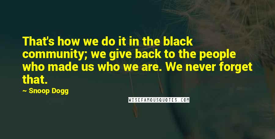 Snoop Dogg Quotes: That's how we do it in the black community; we give back to the people who made us who we are. We never forget that.