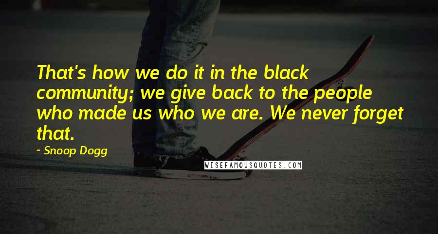 Snoop Dogg Quotes: That's how we do it in the black community; we give back to the people who made us who we are. We never forget that.