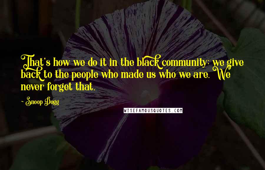 Snoop Dogg Quotes: That's how we do it in the black community; we give back to the people who made us who we are. We never forget that.
