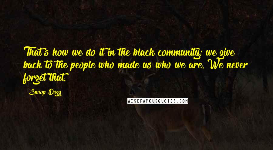 Snoop Dogg Quotes: That's how we do it in the black community; we give back to the people who made us who we are. We never forget that.
