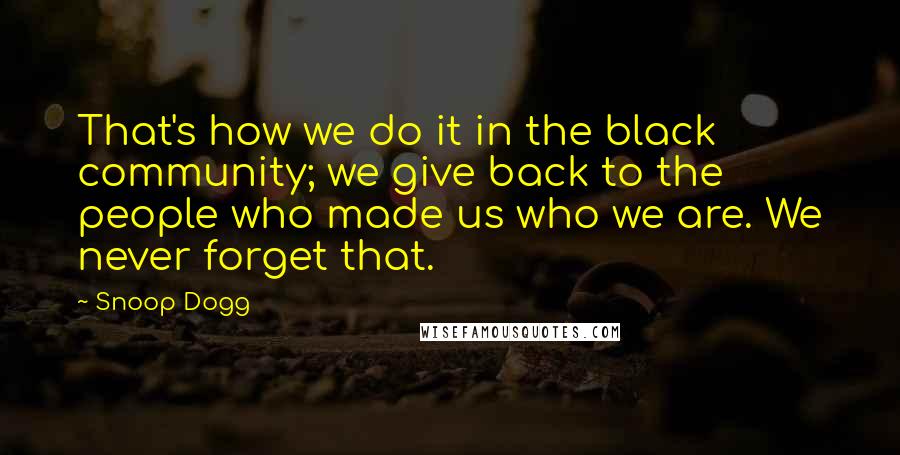 Snoop Dogg Quotes: That's how we do it in the black community; we give back to the people who made us who we are. We never forget that.