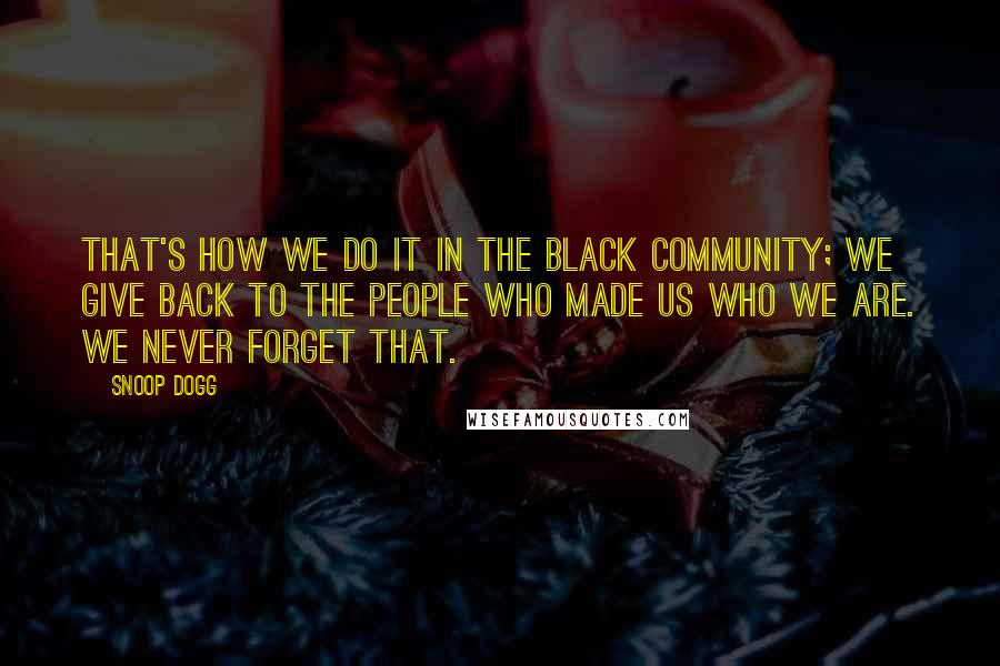 Snoop Dogg Quotes: That's how we do it in the black community; we give back to the people who made us who we are. We never forget that.