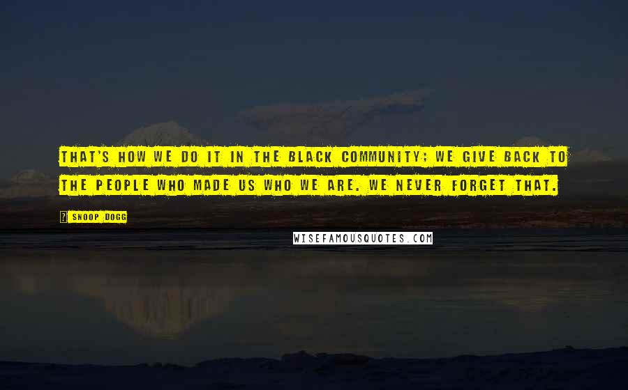 Snoop Dogg Quotes: That's how we do it in the black community; we give back to the people who made us who we are. We never forget that.