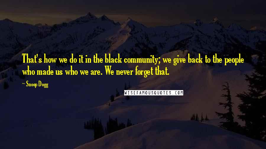 Snoop Dogg Quotes: That's how we do it in the black community; we give back to the people who made us who we are. We never forget that.