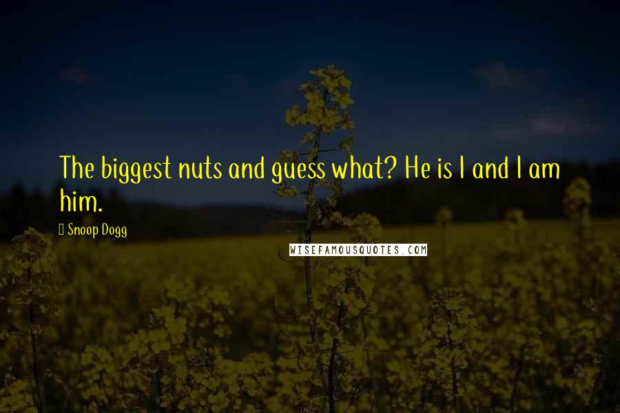 Snoop Dogg Quotes: The biggest nuts and guess what? He is I and I am him.