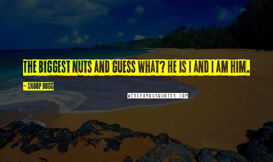 Snoop Dogg Quotes: The biggest nuts and guess what? He is I and I am him.