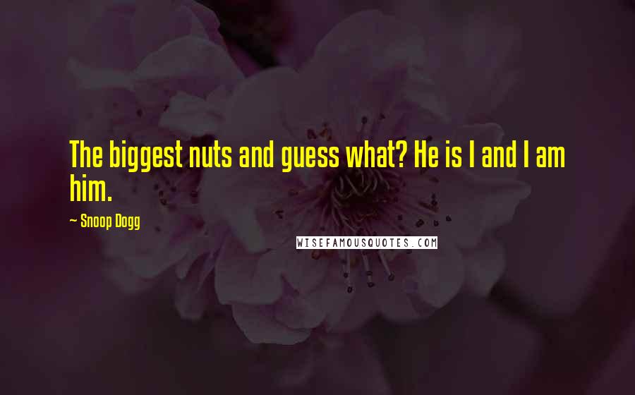 Snoop Dogg Quotes: The biggest nuts and guess what? He is I and I am him.