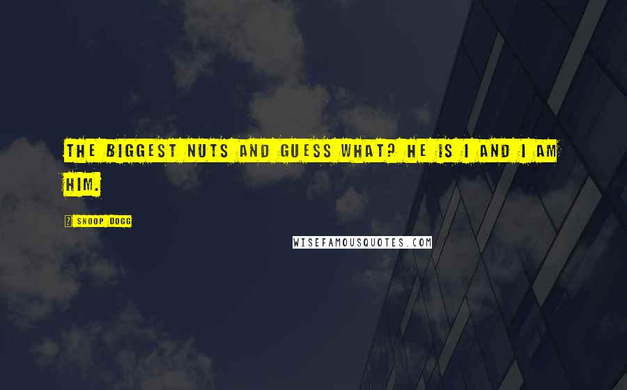 Snoop Dogg Quotes: The biggest nuts and guess what? He is I and I am him.