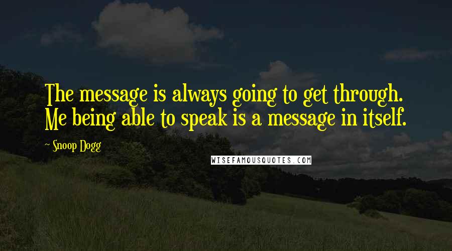 Snoop Dogg Quotes: The message is always going to get through. Me being able to speak is a message in itself.