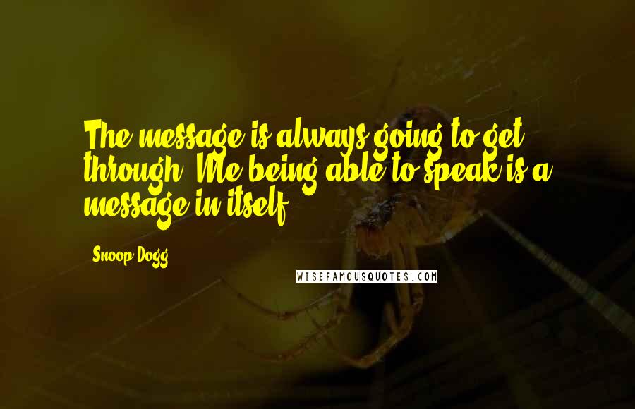 Snoop Dogg Quotes: The message is always going to get through. Me being able to speak is a message in itself.
