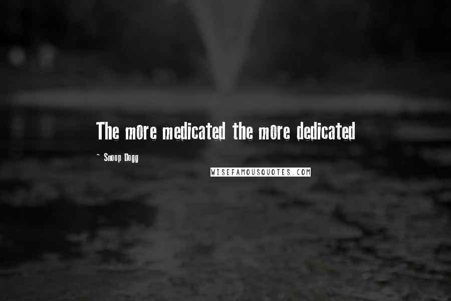 Snoop Dogg Quotes: The more medicated the more dedicated